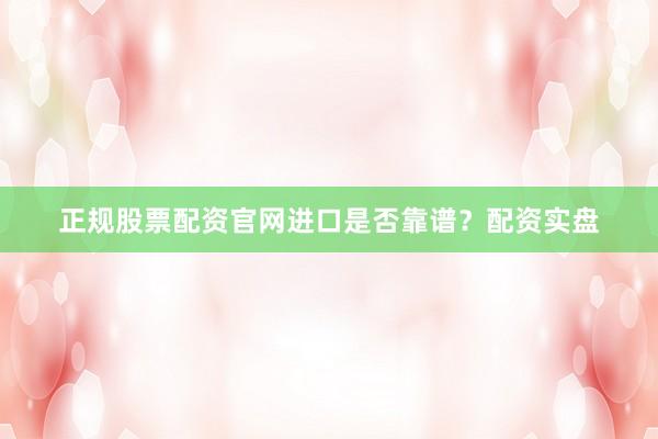 正规股票配资官网进口是否靠谱？配资实盘