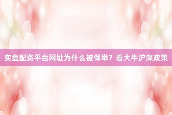实盘配资平台网址为什么被保举？看大牛沪深政策