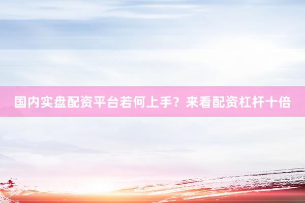 国内实盘配资平台若何上手？来看配资杠杆十倍
