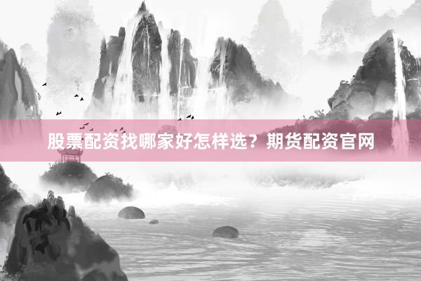 股票配资找哪家好怎样选？期货配资官网