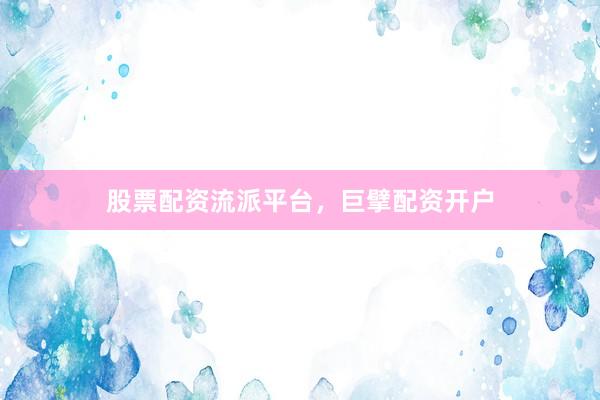 股票配资流派平台，巨擘配资开户