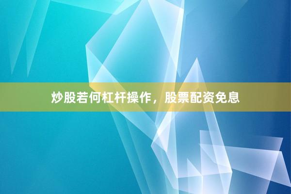 炒股若何杠杆操作，股票配资免息