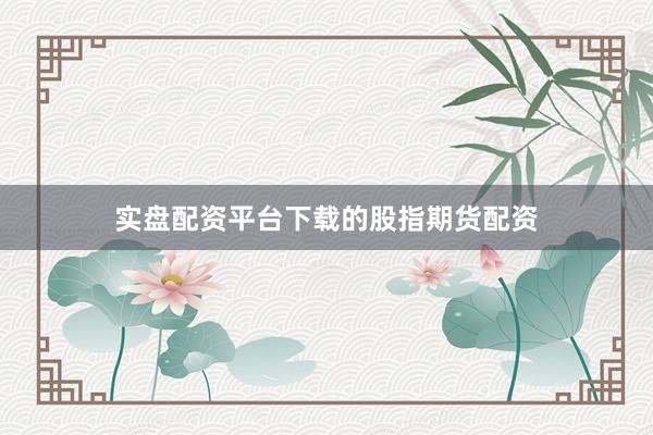 实盘配资平台下载的股指期货配资