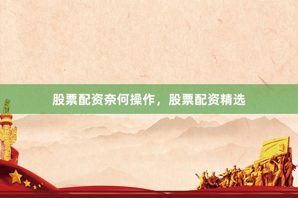 股票配资奈何操作，股票配资精选