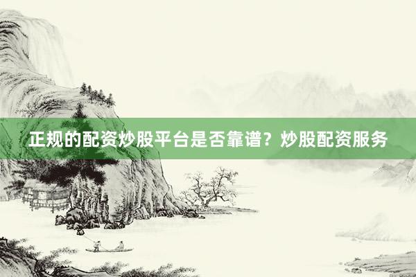 正规的配资炒股平台是否靠谱？炒股配资服务
