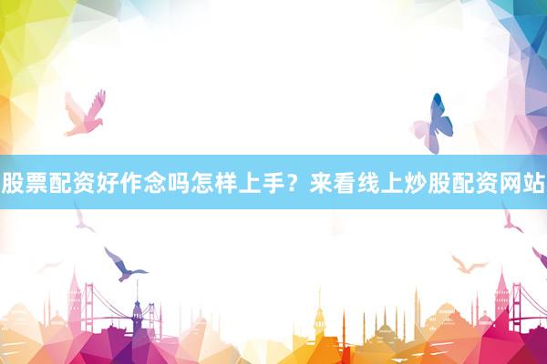 股票配资好作念吗怎样上手？来看线上炒股配资网站