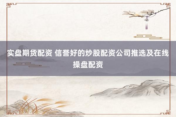 实盘期货配资 信誉好的炒股配资公司推选及在线操盘配资