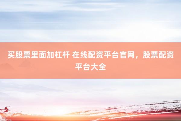 买股票里面加杠杆 在线配资平台官网，股票配资平台大全