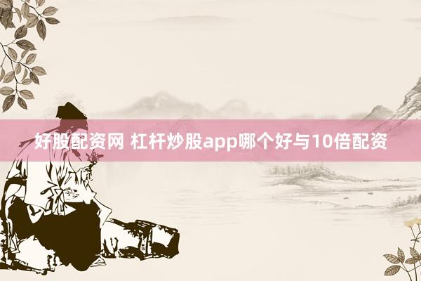 好股配资网 杠杆炒股app哪个好与10倍配资