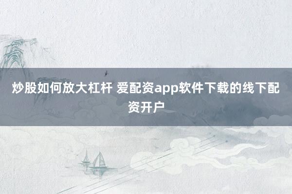 炒股如何放大杠杆 爱配资app软件下载的线下配资开户