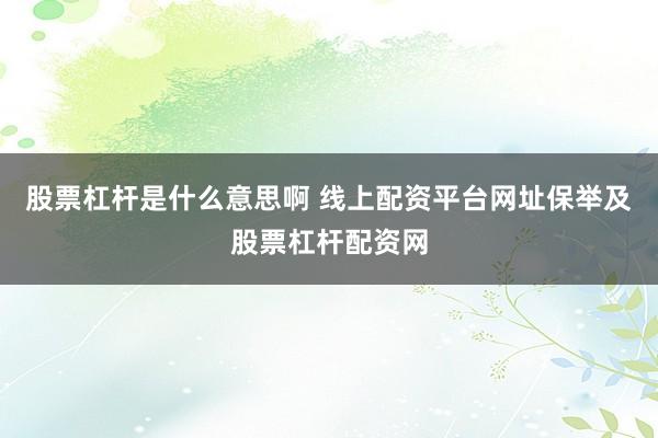 股票杠杆是什么意思啊 线上配资平台网址保举及股票杠杆配资网