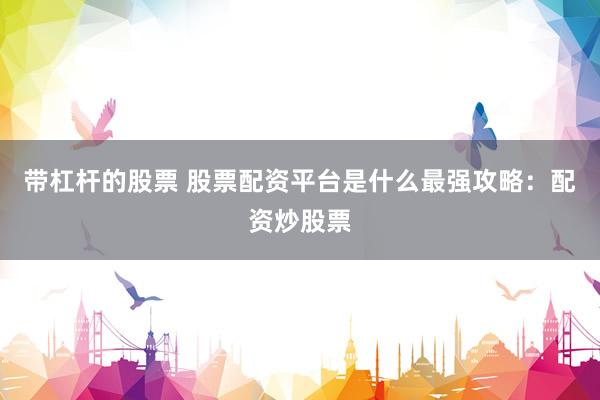 带杠杆的股票 股票配资平台是什么最强攻略：配资炒股票
