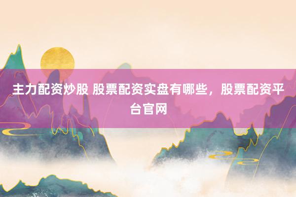 主力配资炒股 股票配资实盘有哪些，股票配资平台官网
