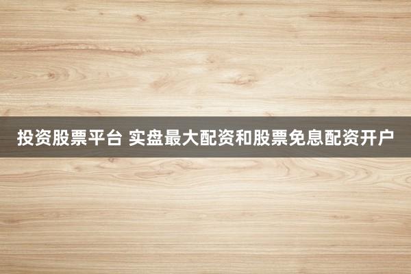 投资股票平台 实盘最大配资和股票免息配资开户