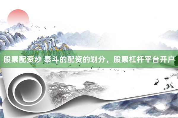 股票配资炒 泰斗的配资的划分，股票杠杆平台开户