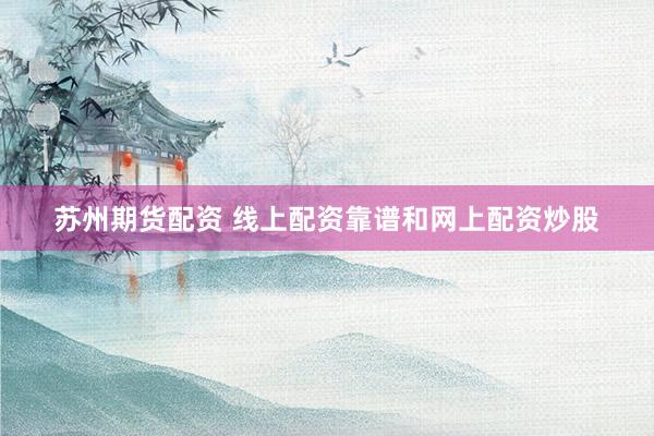 苏州期货配资 线上配资靠谱和网上配资炒股