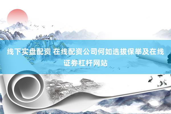 线下实盘配资 在线配资公司何如选拔保举及在线证劵杠杆网站