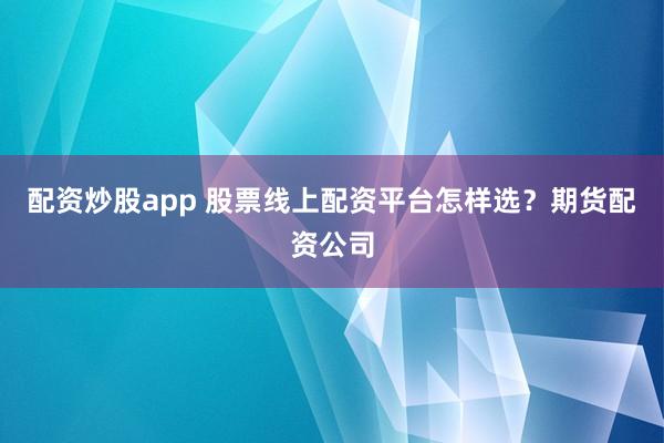 配资炒股app 股票线上配资平台怎样选？期货配资公司
