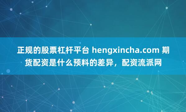 正规的股票杠杆平台 hengxincha.com 期货配资是什么预料的差异，配资流派网