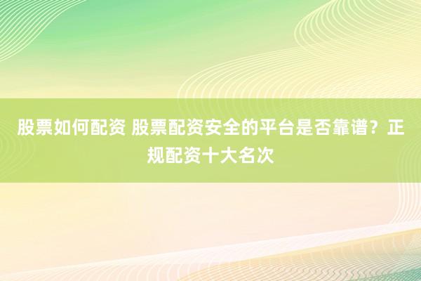 股票如何配资 股票配资安全的平台是否靠谱？正规配资十大名次