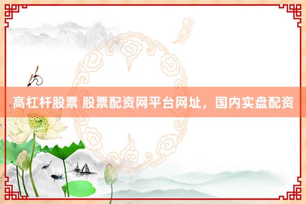 高杠杆股票 股票配资网平台网址，国内实盘配资