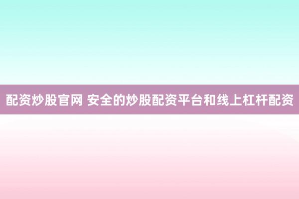 配资炒股官网 安全的炒股配资平台和线上杠杆配资