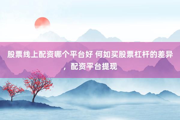 股票线上配资哪个平台好 何如买股票杠杆的差异，配资平台提现
