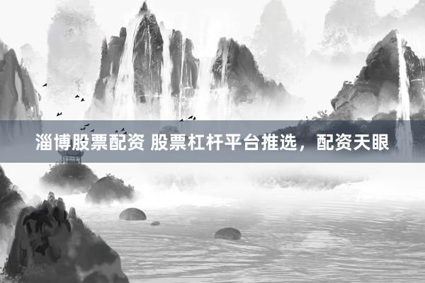 淄博股票配资 股票杠杆平台推选，配资天眼