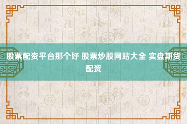 股票配资平台那个好 股票炒股网站大全 实盘期货配资