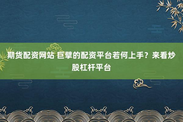 期货配资网站 巨擘的配资平台若何上手？来看炒股杠杆平台