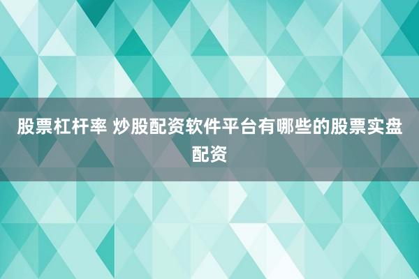 股票杠杆率 炒股配资软件平台有哪些的股票实盘配资