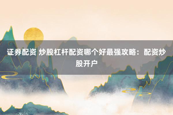 证券配资 炒股杠杆配资哪个好最强攻略：配资炒股开户