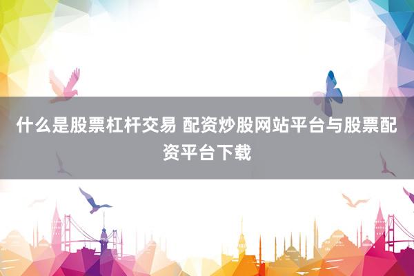 什么是股票杠杆交易 配资炒股网站平台与股票配资平台下载