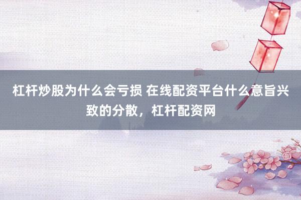 杠杆炒股为什么会亏损 在线配资平台什么意旨兴致的分散，杠杆配资网