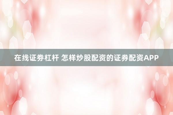 在线证劵杠杆 怎样炒股配资的证券配资APP