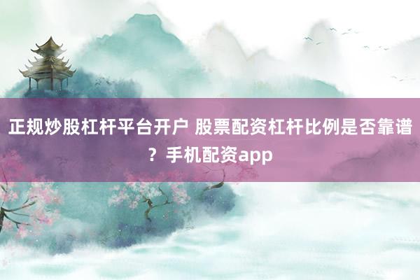 正规炒股杠杆平台开户 股票配资杠杆比例是否靠谱？手机配资app