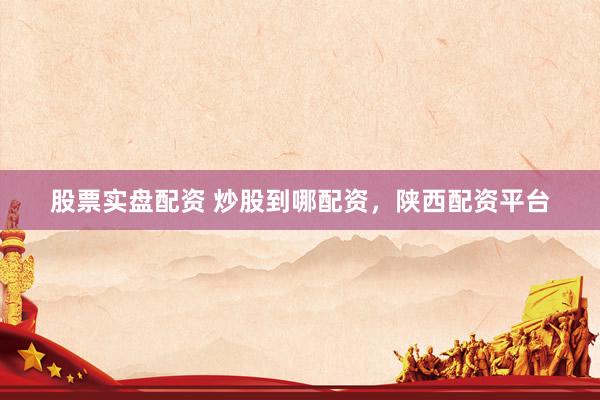 股票实盘配资 炒股到哪配资，陕西配资平台