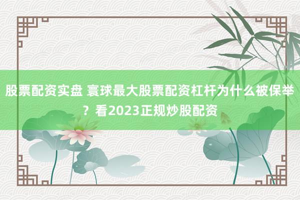 股票配资实盘 寰球最大股票配资杠杆为什么被保举？看2023正规炒股配资