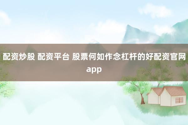 配资炒股 配资平台 股票何如作念杠杆的好配资官网app