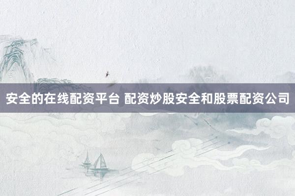 安全的在线配资平台 配资炒股安全和股票配资公司