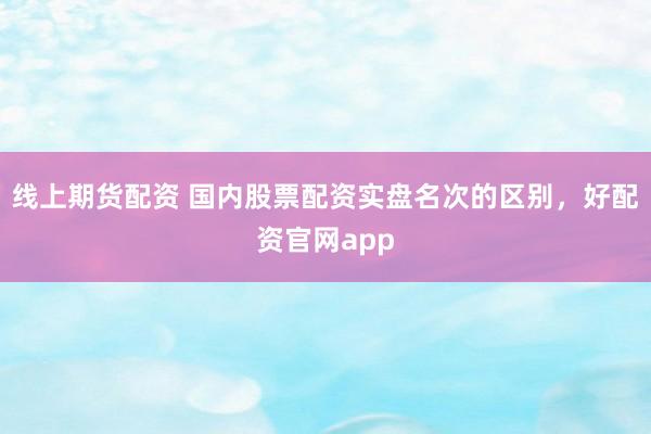 线上期货配资 国内股票配资实盘名次的区别，好配资官网app