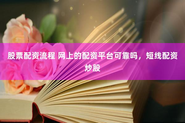 股票配资流程 网上的配资平台可靠吗，短线配资炒股