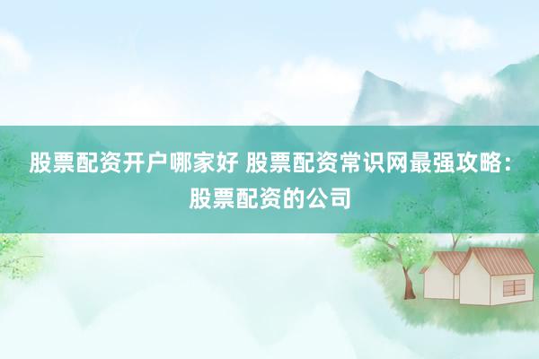 股票配资开户哪家好 股票配资常识网最强攻略：股票配资的公司
