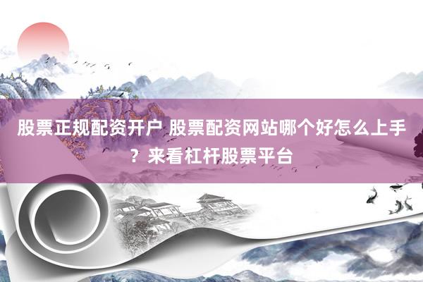 股票正规配资开户 股票配资网站哪个好怎么上手？来看杠杆股票平台