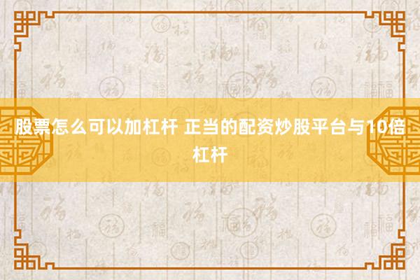 股票怎么可以加杠杆 正当的配资炒股平台与10倍杠杆