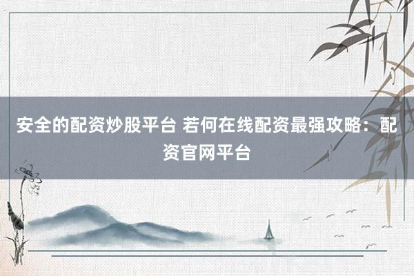 安全的配资炒股平台 若何在线配资最强攻略：配资官网平台
