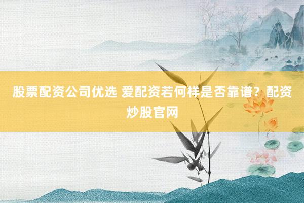 股票配资公司优选 爱配资若何样是否靠谱？配资炒股官网