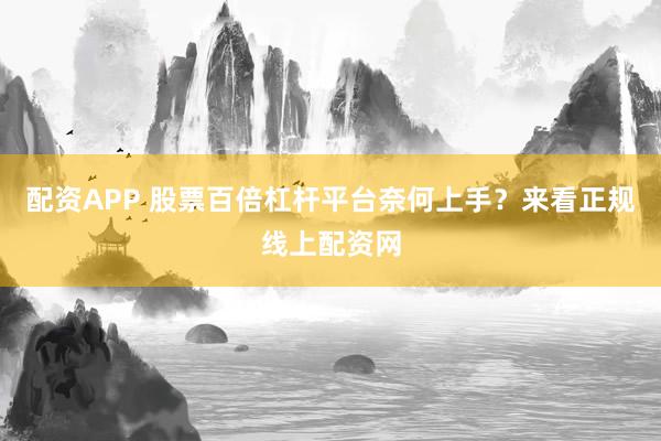 配资APP 股票百倍杠杆平台奈何上手？来看正规线上配资网