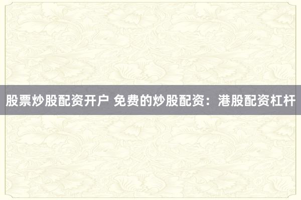 股票炒股配资开户 免费的炒股配资：港股配资杠杆