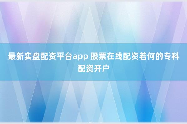 最新实盘配资平台app 股票在线配资若何的专科配资开户
